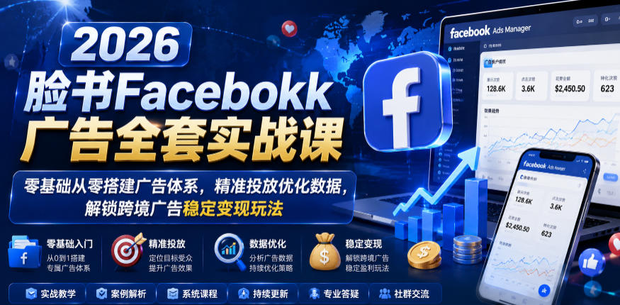 2026脸书Facebook广告全套实战课，零基础从零搭建广告体系，精准投放优化数据，解锁跨境广告稳定变现玩法-小二项目网