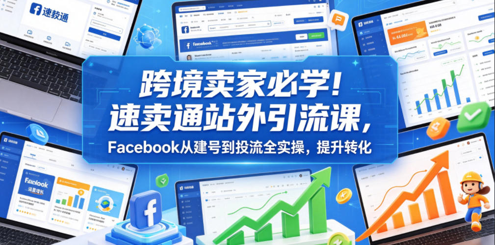 跨境卖家必学！速卖通站外引流课，Facebook从建号到投流全实操，提升转化-小二项目网
