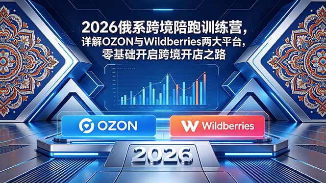 （18846期）2026俄系跨境陪跑训练营，详解OZON与Wildberries两大平台，零基础开启跨境开店之路-小二项目网