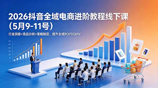 （18938期）2026抖音全域电商进阶教程线下课（5月9-11号）更新：行业洞察+竞品分析+策略制定，提升全域ROI与GMV-小二项目网
