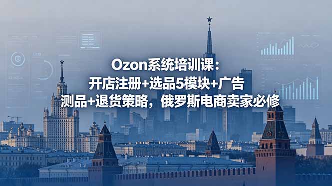 （18776期）Ozon系统培训课：开店注册+选品5模块+广告测品+退货策略，俄罗斯电商卖家必修-小二项目网