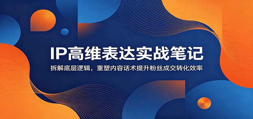 IP高维表达实战笔记：拆解底层逻辑，重塑内容话术提升粉丝成交转化效率-小二项目网
