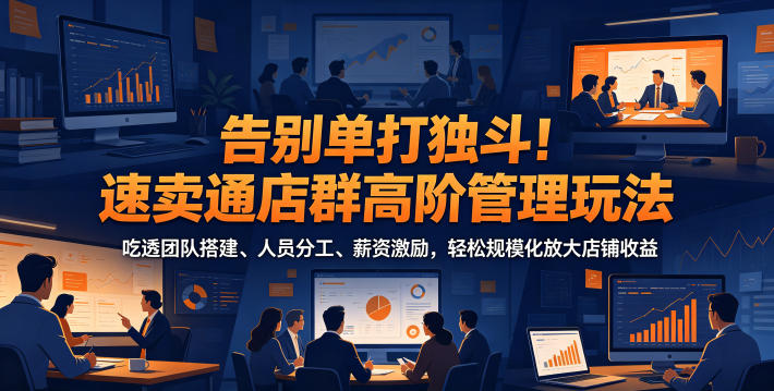 告别单打独斗！速卖通店群高阶管理玩法，吃透团队搭建、人员分工、薪资激励，轻松规模化放大店铺收益-小二项目网