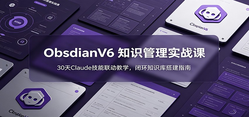 ObsidianV6 知识管理实战课：30天Claude技能联动教学，闭环知识库搭建指南-小二项目网
