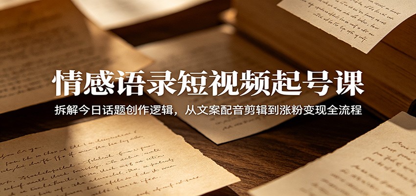 情感语录短视频起号课：拆解今日话题创作逻辑，从文案配音剪辑到涨粉变现全流程-小二项目网