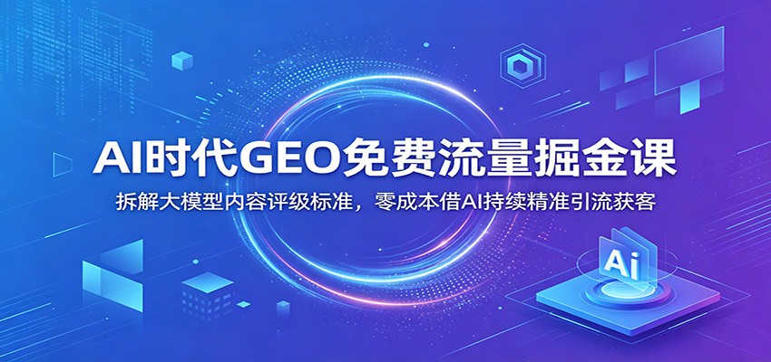 AI时代GEO免费流量掘金课：拆解大模型内容评级标准，零成本借AI持续精准引流获客-小二项目网