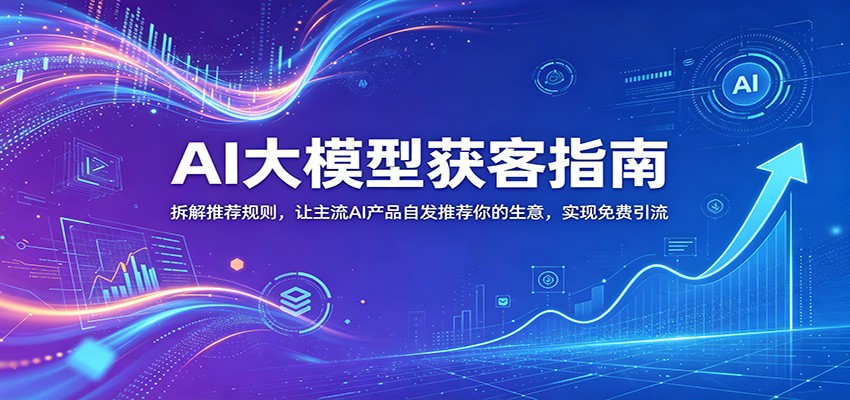 AI大模型获客指南：拆解推荐规则，让主流AI产品自发推荐你的生意 ，实现免费引流-小二项目网