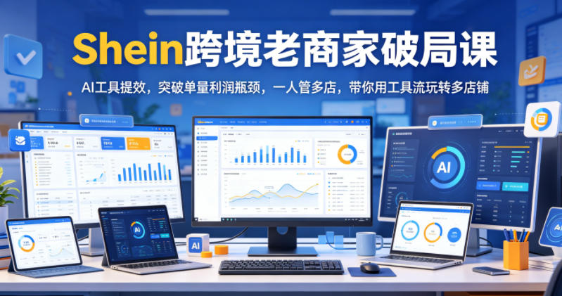 Shein跨境老商家破局课，AI工具提效，突破单量利润瓶颈，一人管多店，带你用工具流玩转多店铺-小二项目网