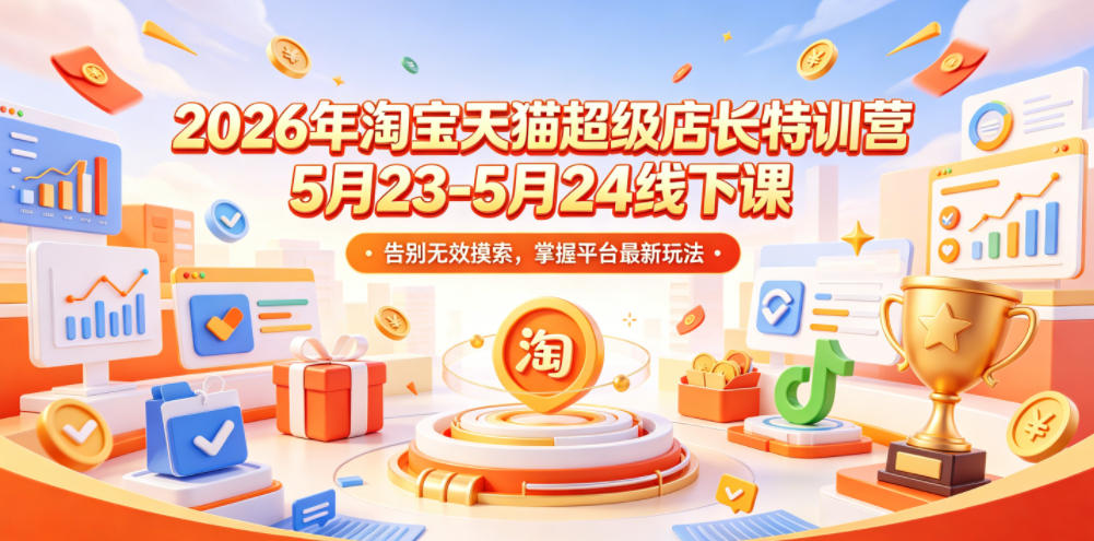 2026年淘宝天猫超级店长特训营5月23-5月24线下课，告别无效摸索，掌握平台最新玩法-小二项目网