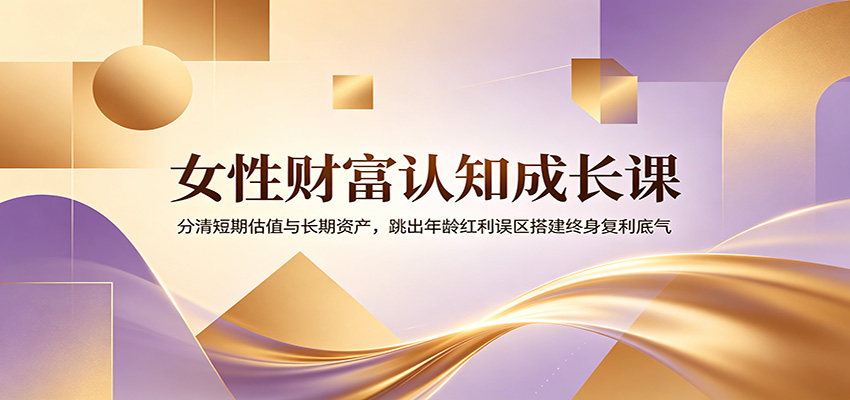 女性财富认知成长课：分清短期估值与长期资产，跳出年龄红利误区搭建终身复利底气-小二项目网