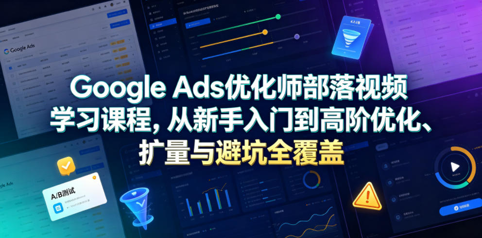 Google Ads优化师部落视频学习课程，从新手入门到高阶优化、扩量与避坑全覆盖（更新2026）-小二项目网