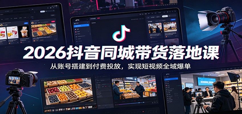 2026抖音同城带货落地课：从账号搭建到付费投放，实现短视频全域爆单-小二项目网