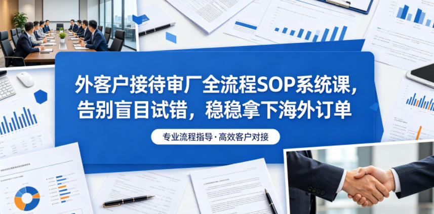 外客户接待审厂全流程SOP系统课，告别盲目试错，稳稳拿下海外订单-小二项目网