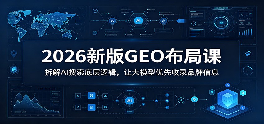 2026新版GEO布局课：拆解AI搜索底层逻辑，让大模型优先收录品牌信息-小二项目网