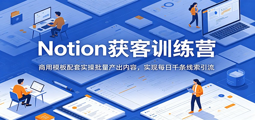Notion获客训练营：商用模板配套实操批量产出内容，实现每日千条线索引流-小二项目网