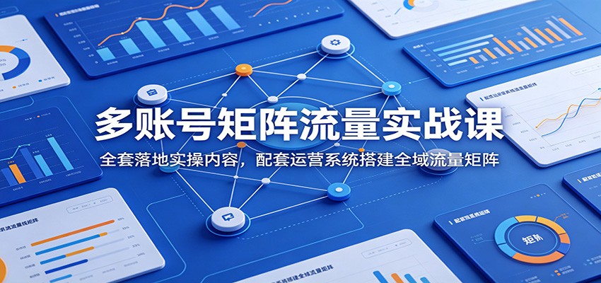 多账号矩阵流量实战课：全套落地实操内容，配套运营系统搭建全域流量矩阵-小二项目网