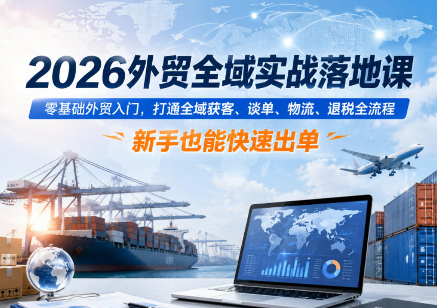 2026外贸全域实战落地课，零基础外贸入门，打通全域获客、谈单、物流、退税全流程，新手也能快速出单-小二项目网