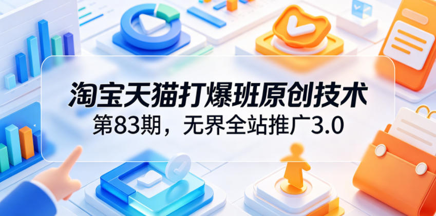 淘宝天猫打爆班原创技术第83期，无界全站推广3.0，实现店铺高投产爆单增收-小二项目网