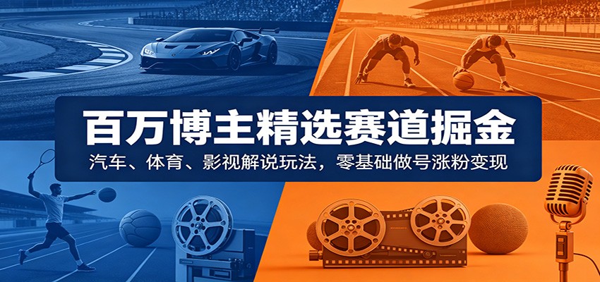 百万博主精选赛道掘金：汽车、体育、影视解说玩法，零基础做号涨粉变现-小二项目网