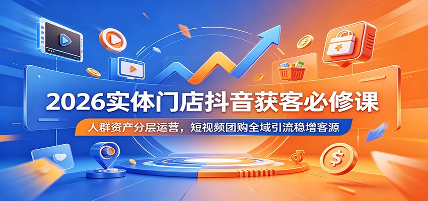 2026实体门店抖音获客必修课：人群资产分层运营，短视频团购全域引流稳增客源-小二项目网