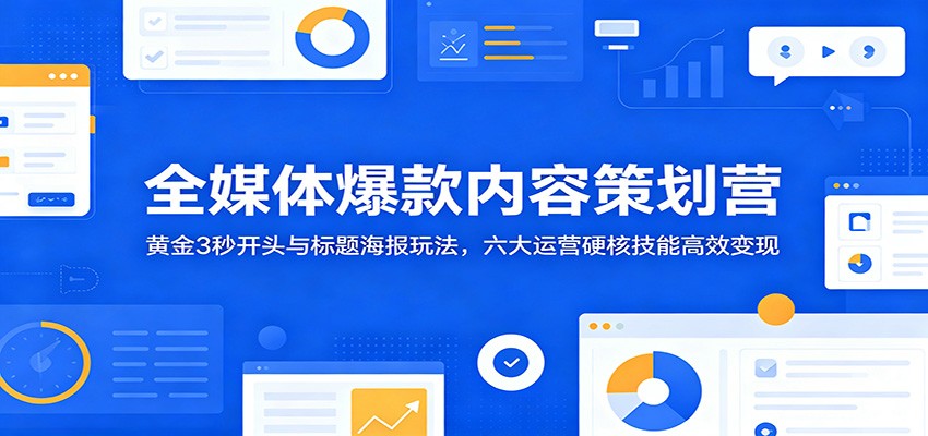 全媒体爆款内容策划营：黄金3秒开头与标题海报玩法，六大运营硬核技能高效变现-小二项目网