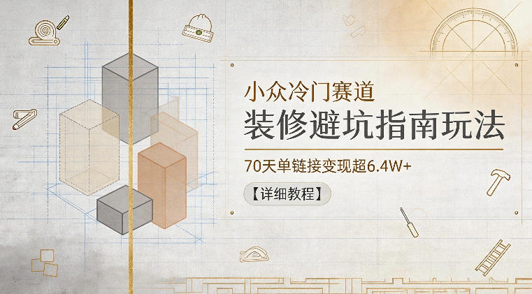 小众冷门赛道，装修避坑指南玩法，70天单链接变现超6.4W+【详细教程】-小二项目网