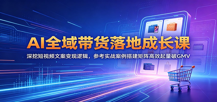 AI全域带货落地成长课：深挖短视频文案变现逻辑，参考实战案例搭建矩阵高效起量破GMV-小二项目网