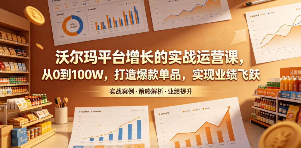 沃尔玛平台增长的实战运营课，从0到100W，打造爆款单品，实现业绩飞跃-小二项目网