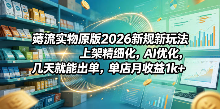 薅流实物原版2026新规新玩法，上架精细化，AI优化，几天就能出单，单店月收益1k+-小二项目网