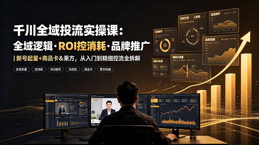 （19249期）千川全域投流实操课：全域逻辑·ROI控消耗·品牌推广｜新号起量+商品卡&乘方，从入门到精细控流全拆解-小二项目网