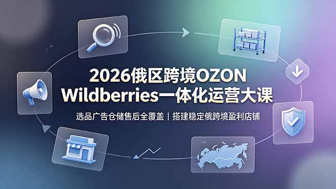 （19162期）2026俄区跨境OZON Wildberries一体化运营大课，选品广告仓储售后全覆盖，搭建稳定俄跨境盈利店铺-小二项目网