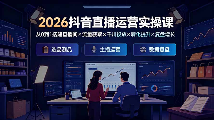 （19343期）2026抖音直播运营实操课：从0到1搭建直播间×流量获取×千川投放×转化提升×复盘增长，系统掌握完整闭环-小二项目网