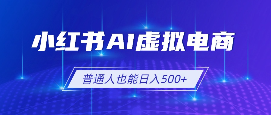 （19230期）小红书AI虚拟电商2.0，AI软件+SEO技术，单店日入500+，可多店铺矩阵放大-小二项目网