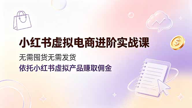 （19151期）小红书虚拟电商进阶实战课，无需囤货无需发货，依托小红书虚拟产品赚取佣金-小二项目网
