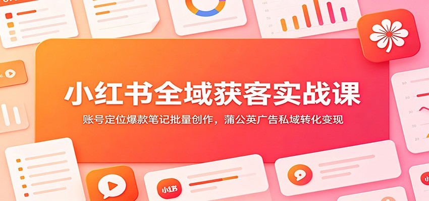 小红书全域获客实战课：账号定位爆款笔记批量创作，蒲公英广告私域转化变现-小二项目网