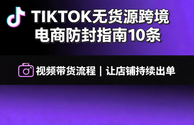 TIKTOK无货源跨境电商防封指南10条➕视频带货流程让自己的店铺持续出单【文档】-小二项目网