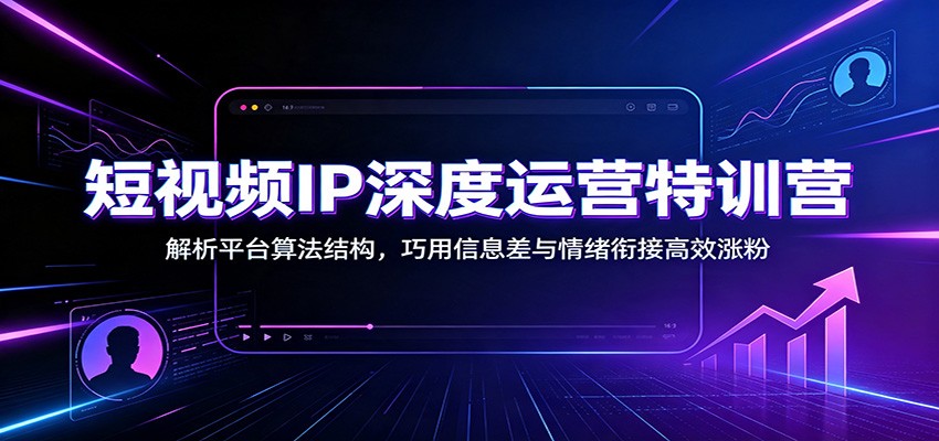 短视频IP深度运营特训营：解析平台算法结构，巧用信息差与情绪衔接高效涨粉-小二项目网