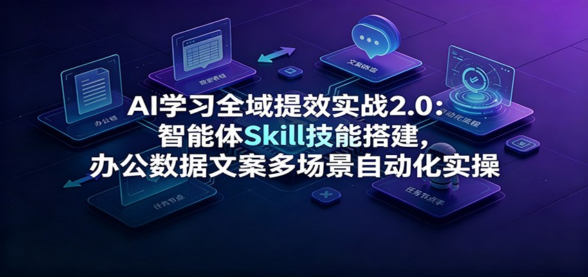 AI学习全域提效实战2.0：智能体Skill技能搭建，办公数据文案多场景自动化实操-小二项目网