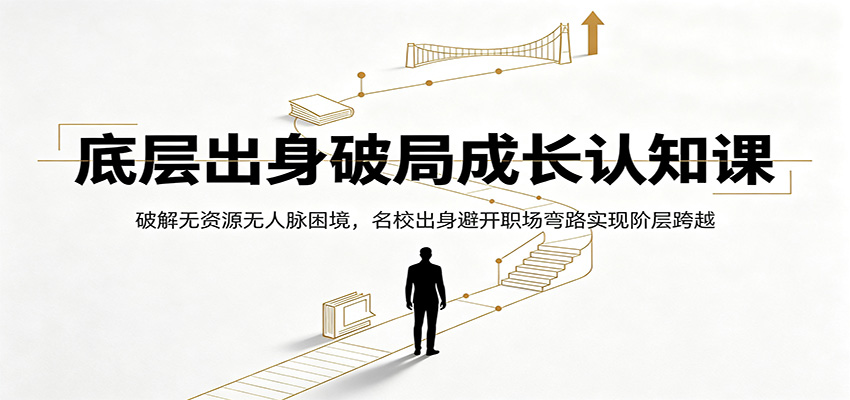 底层出身破局成长认知课：破解无资源无人脉困境，名校出身避开职场弯路实现阶层跨越-小二项目网