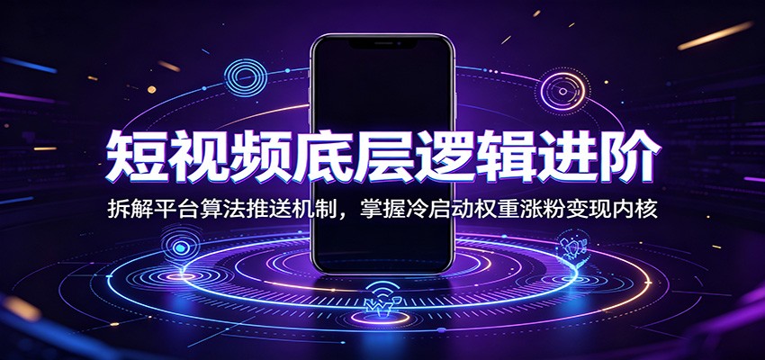 短视频底层逻辑进阶：拆解平台算法推送机制，掌握冷启动权重涨粉变现内核-小二项目网
