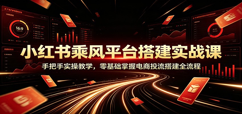 小红书乘风平台搭建实战课：手把手实操教学，零基础掌握电商投流搭建全流程-小二项目网