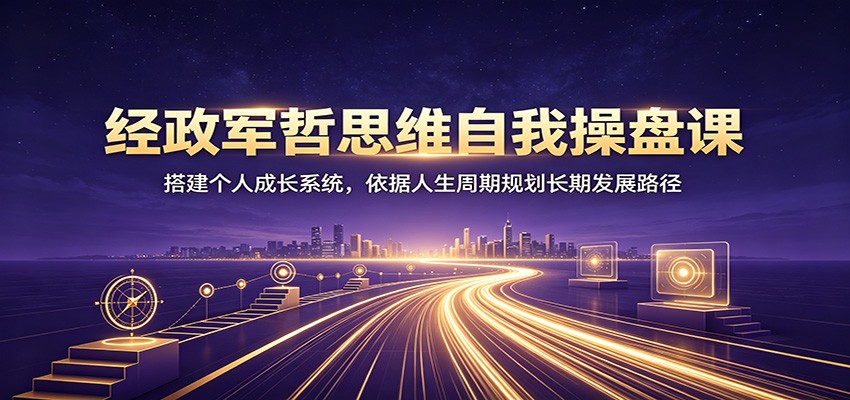 经政军哲思维自我操盘课：搭建个人成长系统，依据人生周期规划长期发展路径-小二项目网