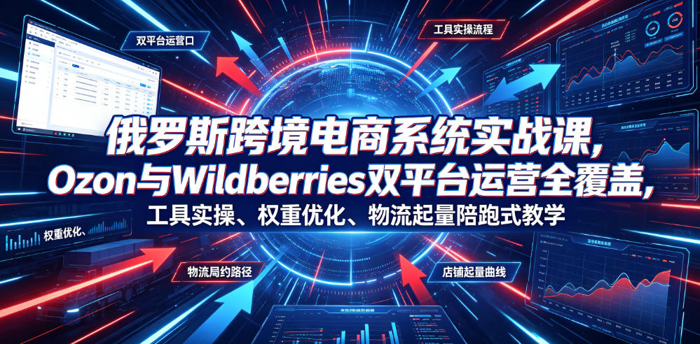 俄罗斯跨境电商系统实战课，Ozon与Wildberries双平台运营全覆盖，工具实操、权重优化、物流履约、店铺起量陪跑式教学-小二项目网
