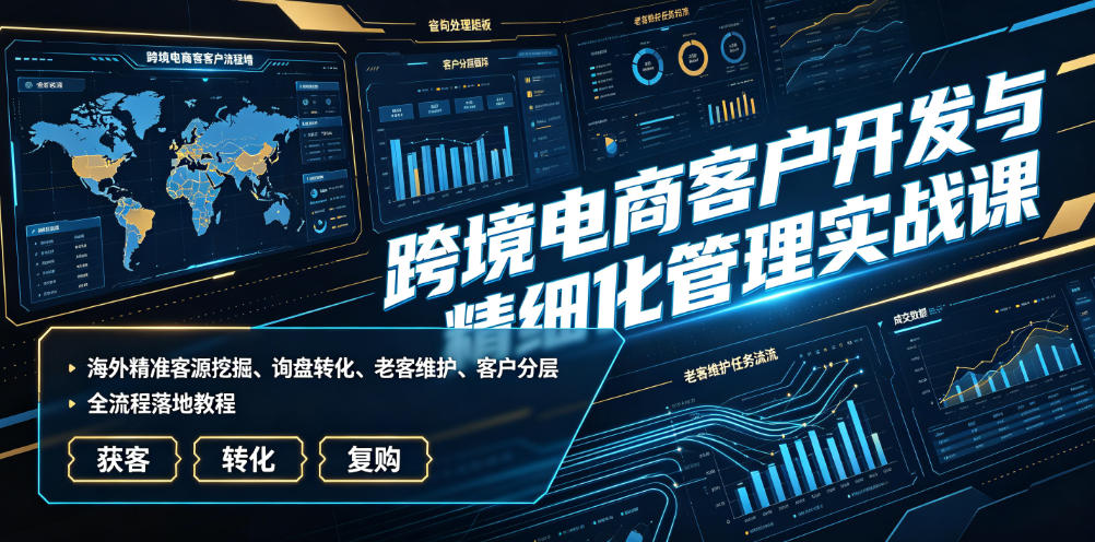 跨境电商客户开发与精细化管理实战课｜海外精准客源挖掘、询盘转化、老客维护、客户分层全流程落地教程-小二项目网