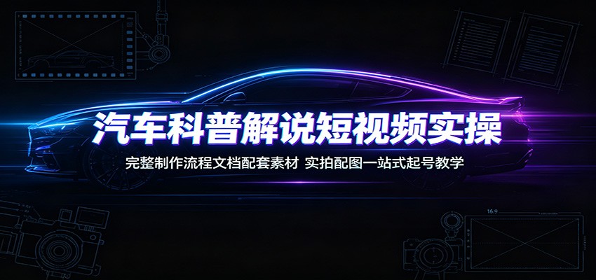 汽车科普解说短视频实操：完整制作流程文档配套素材，实拍配图一站式起号教学-小二项目网