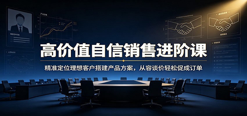 高价值自信销售进阶课：精准定位理想客户搭建产品方案，从容谈价轻松促成订单-小二项目网
