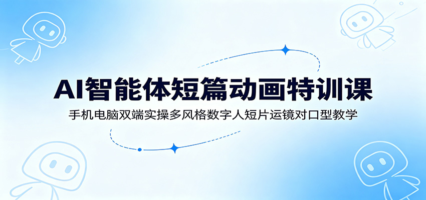 AI智能体短篇动画特训课：手机电脑双端实操多风格数字人短片运镜对口型教学-小二项目网