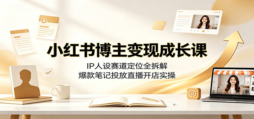 小红书博主变现成长课：IP人设赛道定位全拆解，爆款笔记投放直播开店实操-小二项目网
