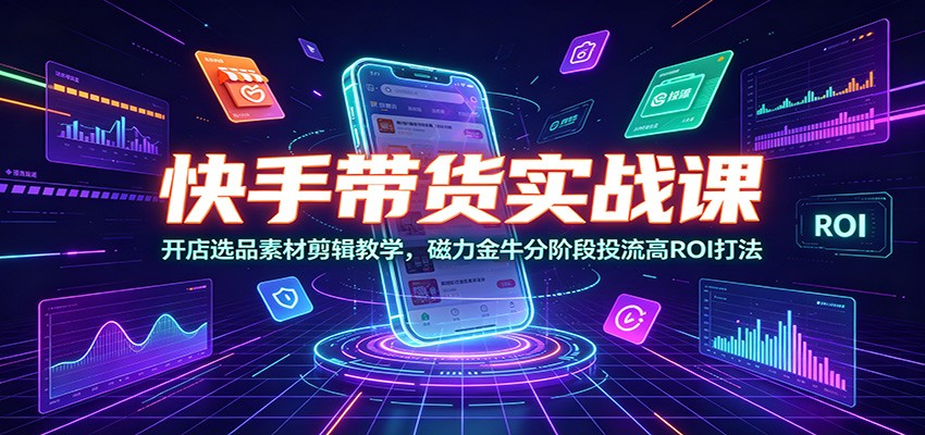 快手带货实战课：开店选品素材剪辑教学，磁力金牛分阶段投流高ROI打法-小二项目网