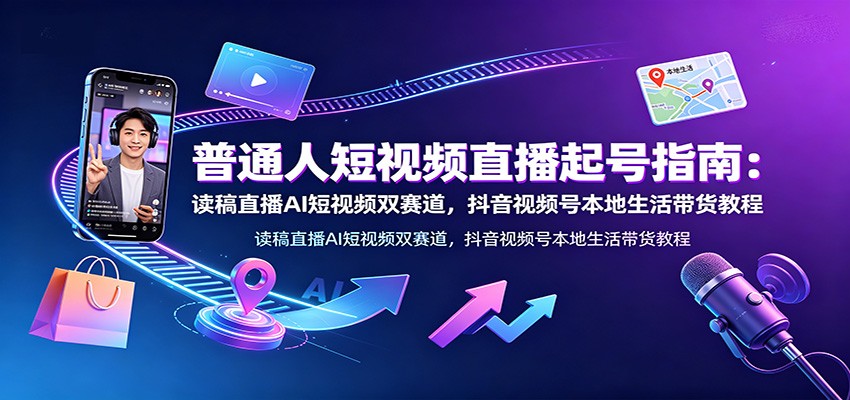 普通人短视频直播起号指南：读稿直播AI短视频双赛道，抖音视频号本地生活带货教程-小二项目网